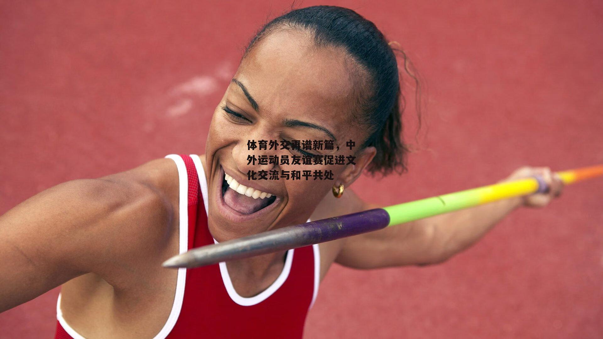 体育外交再谱新篇，中外运动员友谊赛促进文化交流与和平共处