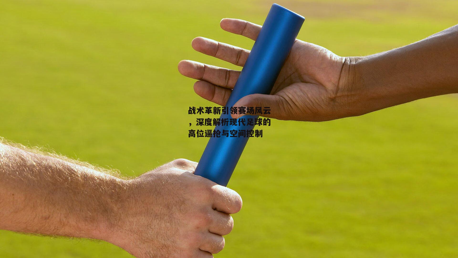 战术革新引领赛场风云，深度解析现代足球的高位逼抢与空间控制
